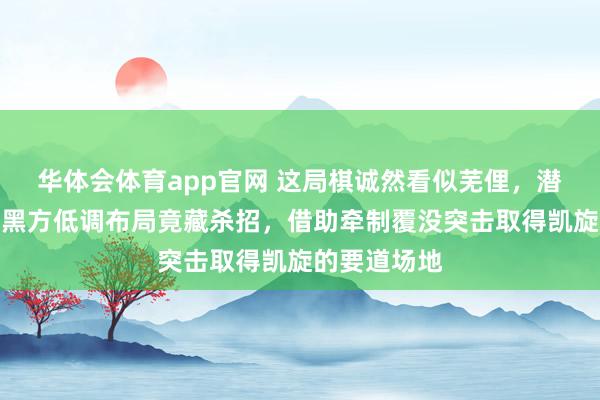 华体会体育app官网 这局棋诚然看似芜俚，潜藏炸药味，黑方低调布局竟藏杀招，借助牵制覆没突击取得凯旋的要道场地