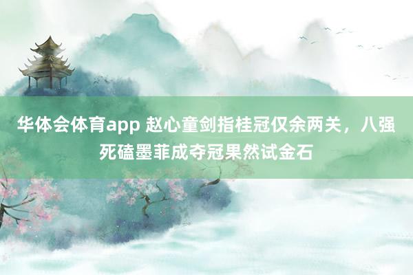 华体会体育app 赵心童剑指桂冠仅余两关，八强死磕墨菲成夺冠果然试金石