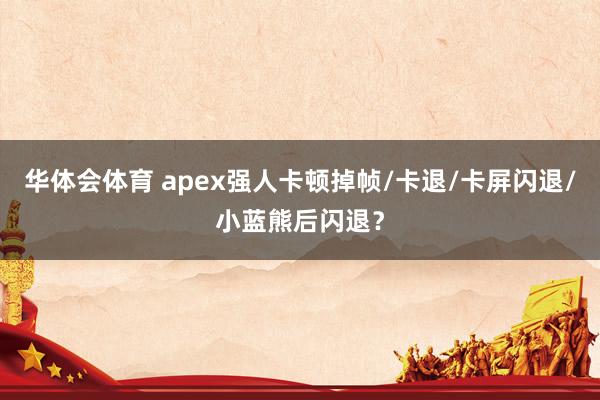 华体会体育 apex强人卡顿掉帧/卡退/卡屏闪退/小蓝熊后闪退？