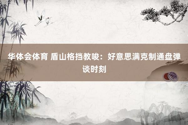 华体会体育 盾山格挡教唆：好意思满克制通盘弹谈时刻