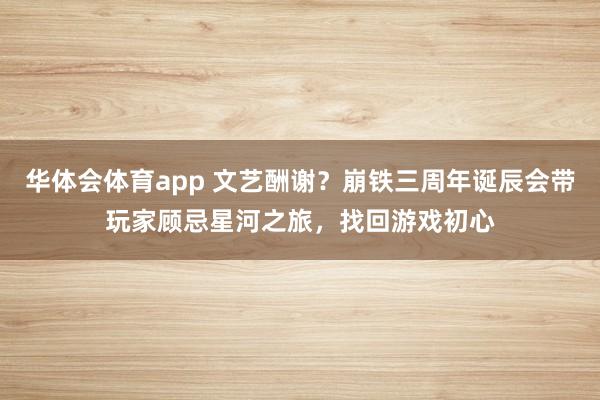 华体会体育app 文艺酬谢？崩铁三周年诞辰会带玩家顾忌星河之旅，找回游戏初心