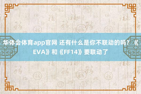 华体会体育app官网 还有什么是你不联动的吗？《EVA》和《FF14》要联动了