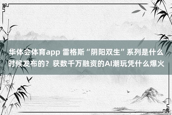 华体会体育app 雷格斯“阴阳双生”系列是什么时候发布的？获数千万融资的AI潮玩凭什么爆火