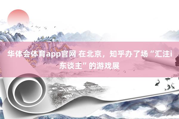 华体会体育app官网 在北京，知乎办了场“汇注i东谈主”的游戏展