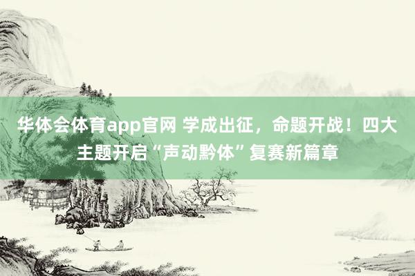 华体会体育app官网 学成出征，命题开战！四大主题开启“声动黔体”复赛新篇章