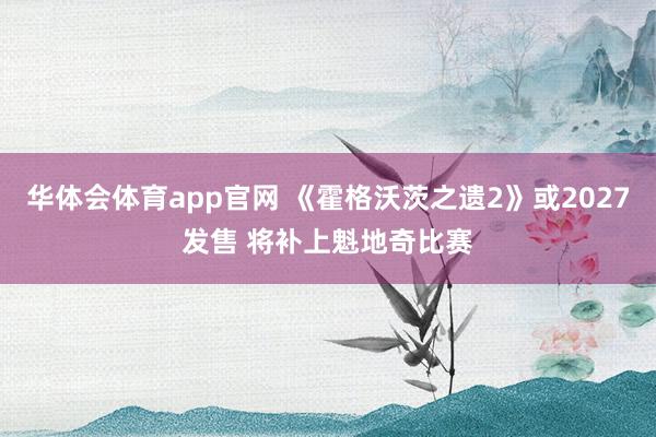 华体会体育app官网 《霍格沃茨之遗2》或2027发售 将补上魁地奇比赛