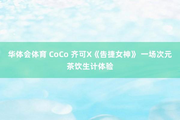 华体会体育 CoCo 齐可X《告捷女神》 一场次元茶饮生计体验