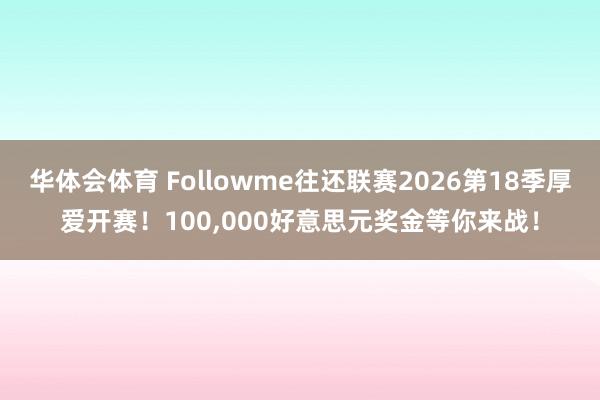 华体会体育 Followme往还联赛2026第18季厚爱开赛！100，000好意思元奖金等你来战！