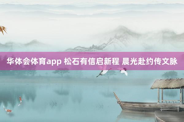华体会体育app 松石有信启新程 晨光赴约传文脉