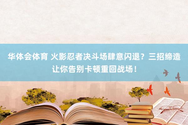 华体会体育 火影忍者决斗场肆意闪退？三招缔造让你告别卡顿重回战场！