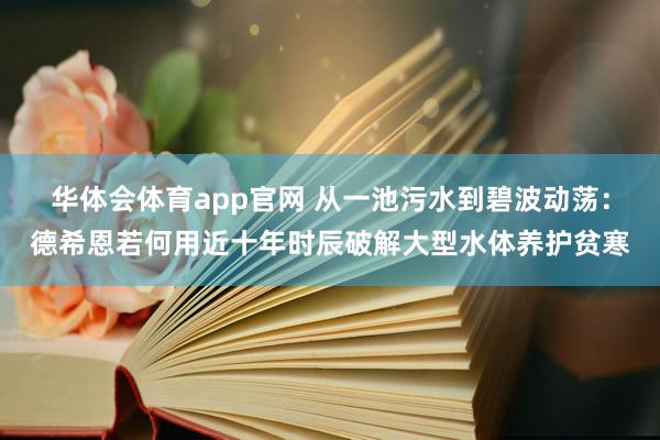 华体会体育app官网 从一池污水到碧波动荡：德希恩若何用近十年时辰破解大型水体养护贫寒