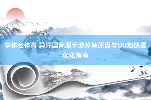 华体会体育 异环国际服手游掉帧原因与UU加快器优化指南