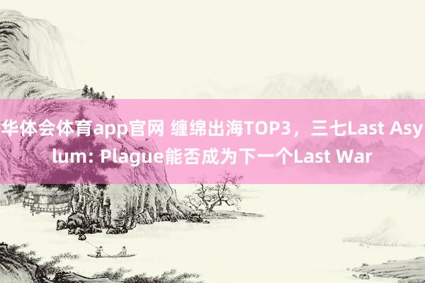 华体会体育app官网 缠绵出海TOP3，三七Last Asylum: Plague能否成为下一个Last War