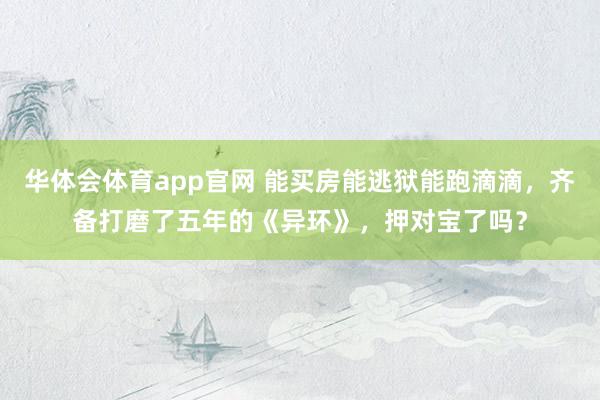 华体会体育app官网 能买房能逃狱能跑滴滴，齐备打磨了五年的《异环》，押对宝了吗？
