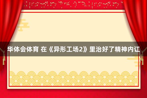 华体会体育 在《异形工场2》里治好了精神内讧
