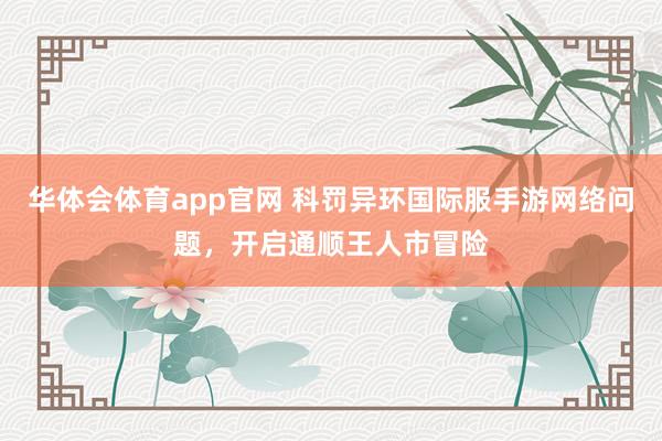 华体会体育app官网 科罚异环国际服手游网络问题，开启通顺王人市冒险