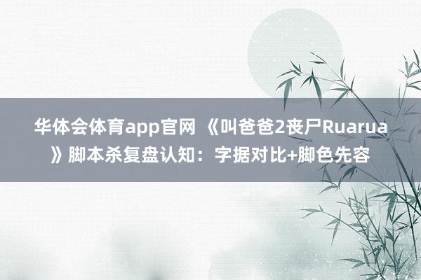 华体会体育app官网 《叫爸爸2丧尸Ruarua》脚本杀复盘认知：字据对比+脚色先容
