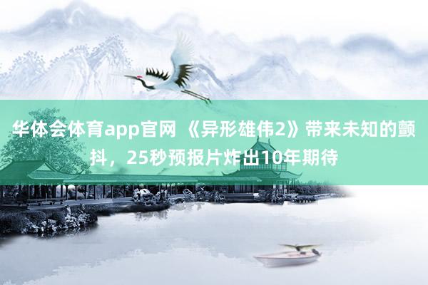 华体会体育app官网 《异形雄伟2》带来未知的颤抖，25秒预报片炸出10年期待