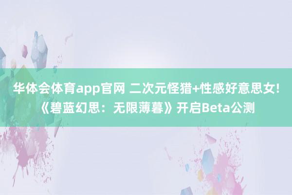 华体会体育app官网 二次元怪猎+性感好意思女!《碧蓝幻思：无限薄暮》开启Beta公测