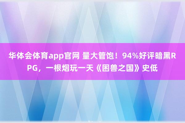 华体会体育app官网 量大管饱！94%好评暗黑RPG，一根烟玩一天《困兽之国》史低