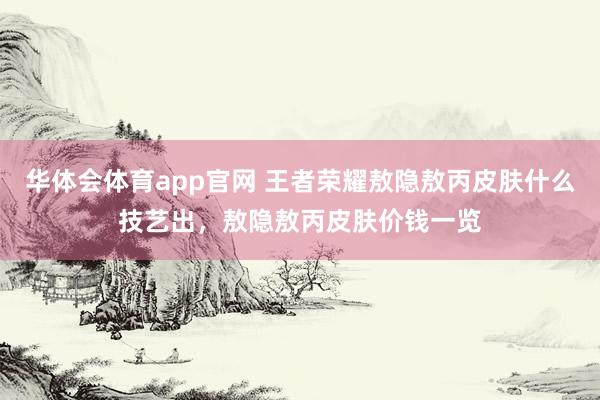 华体会体育app官网 王者荣耀敖隐敖丙皮肤什么技艺出，敖隐敖丙皮肤价钱一览