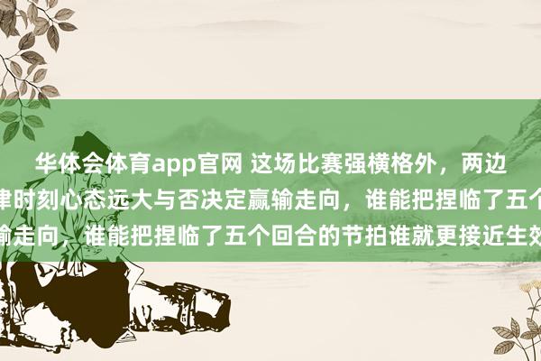 华体会体育app官网 这场比赛强横格外，两边皆展现高水平竞技，要津时刻心态远大与否决定赢输走向，谁能把捏临了五个回合的节拍谁就更接近生效