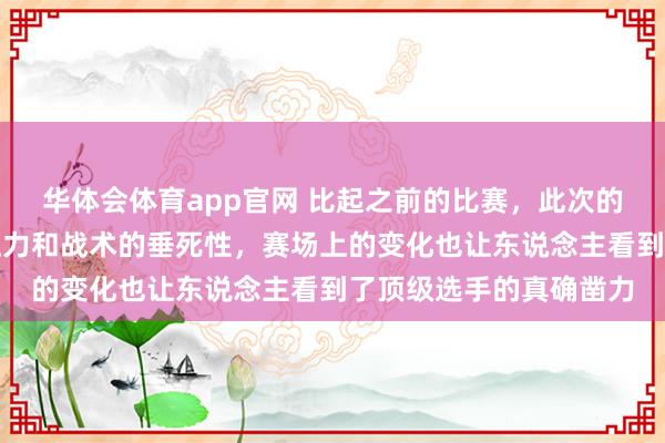 华体会体育app官网 比起之前的比赛，此次的战局更显豁地体现出压力和战术的垂死性，赛场上的变化也让东说念主看到了顶级选手的真确凿力