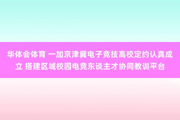 华体会体育 一加京津冀电子竞技高校定约认真成立 搭建区域校园电竞东谈主才协同教训平台