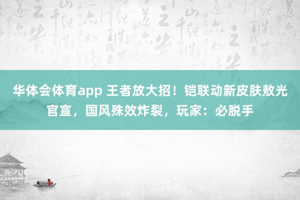 华体会体育app 王者放大招！铠联动新皮肤敖光官宣，国风殊效炸裂，玩家：必脱手