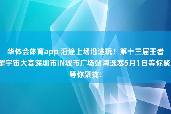 华体会体育app 沿途上场沿途玩！第十三届王者荣耀宇宙大赛深圳市iN城市广场站海选赛5月1日等你聚拢！