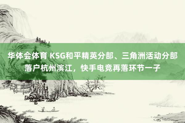 华体会体育 KSG和平精英分部、三角洲活动分部落户杭州滨江，快手电竞再落环节一子
