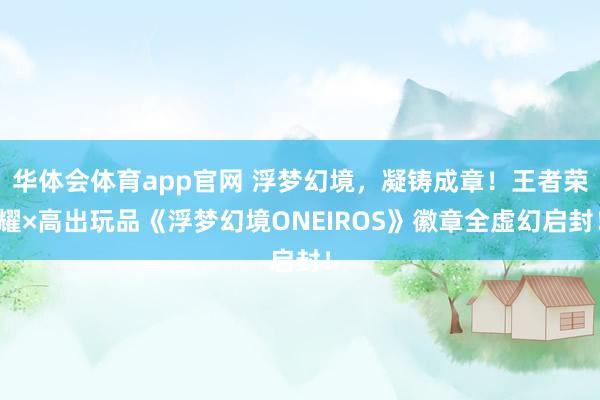 华体会体育app官网 浮梦幻境，凝铸成章！王者荣耀×高出玩品《浮梦幻境ONEIROS》徽章全虚幻启封！