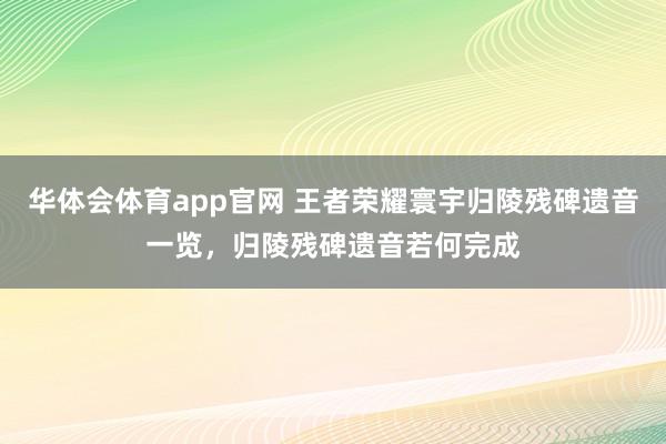 华体会体育app官网 王者荣耀寰宇归陵残碑遗音一览，归陵残碑遗音若何完成