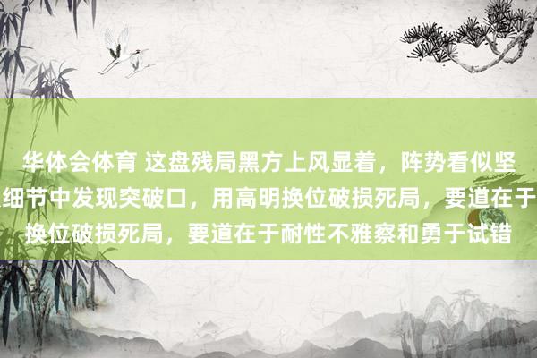 华体会体育 这盘残局黑方上风显着，阵势看似坚不可摧，但妙手却能从细节中发现突破口，用高明换位破损死局，要道在于耐性不雅察和勇于试错
