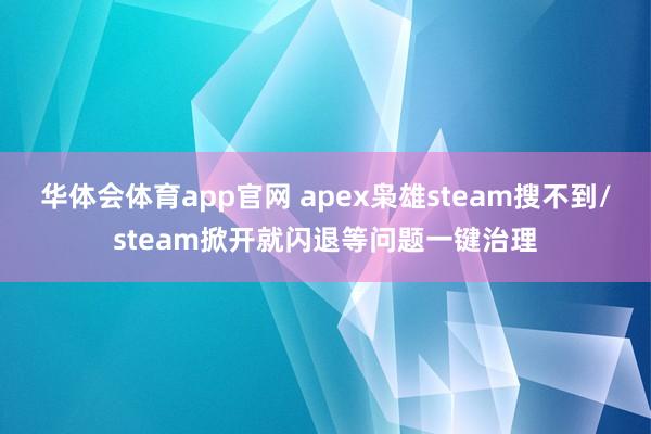 华体会体育app官网 apex枭雄steam搜不到/steam掀开就闪退等问题一键治理