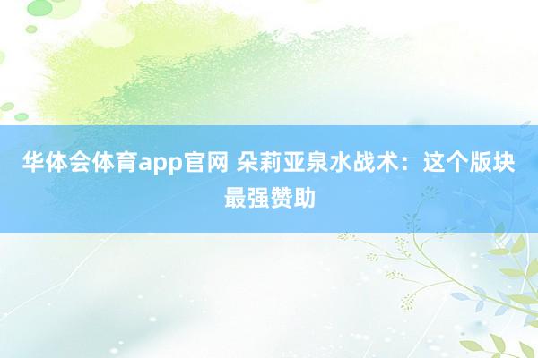 华体会体育app官网 朵莉亚泉水战术：这个版块最强赞助