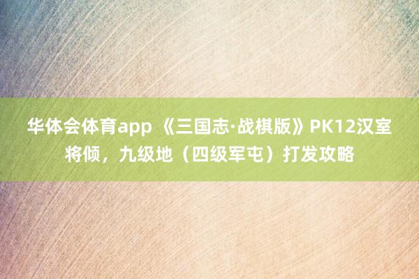 华体会体育app 《三国志·战棋版》PK12汉室将倾，九级地（四级军屯）打发攻略