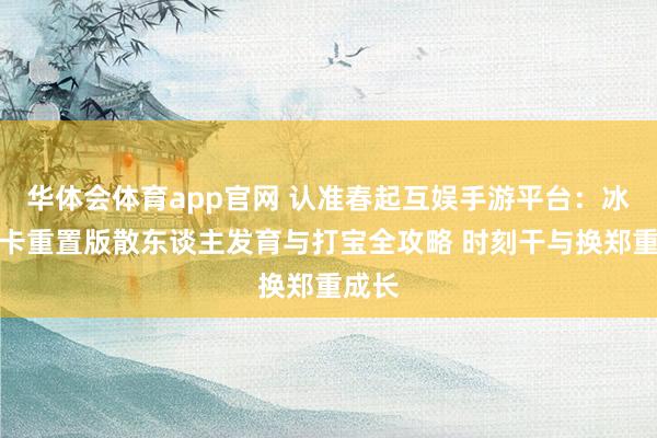 华体会体育app官网 认准春起互娱手游平台：冰雪点卡重置版散东谈主发育与打宝全攻略 时刻干与换郑重成长