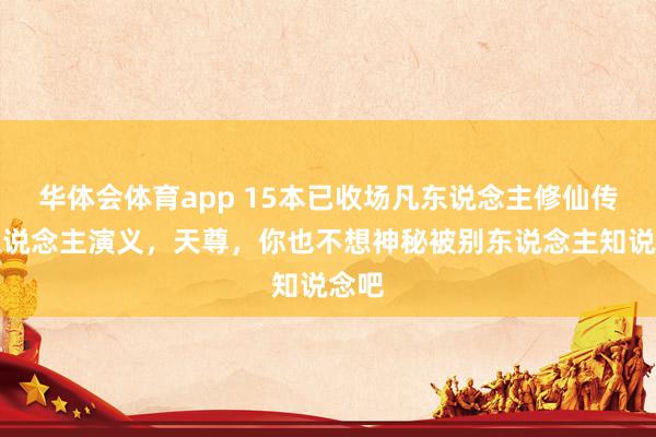 华体会体育app 15本已收场凡东说念主修仙传同东说念主演义，天尊，你也不想神秘被别东说念主知说念吧