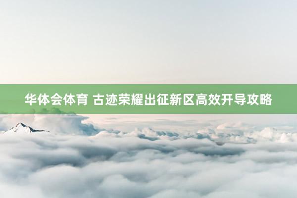 华体会体育 古迹荣耀出征新区高效开导攻略