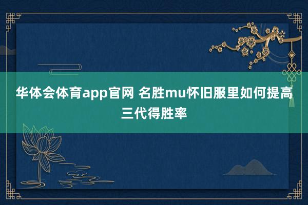 华体会体育app官网 名胜mu怀旧服里如何提高三代得胜率
