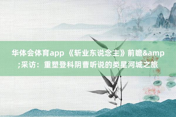华体会体育app 《斩业东说念主》前瞻&采访：重塑登科阴曹听说的类星河城之旅