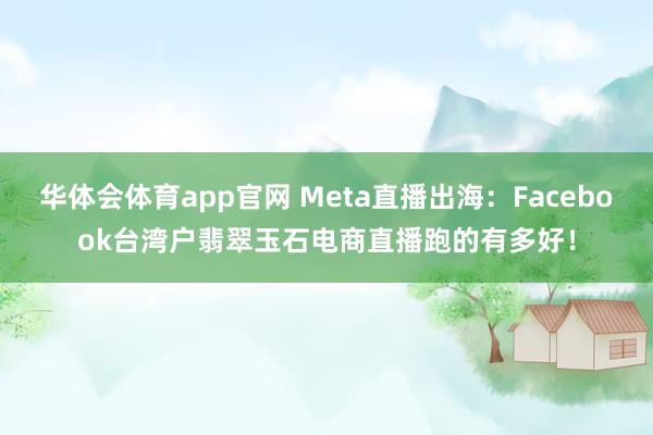 华体会体育app官网 Meta直播出海：Facebook台湾户翡翠玉石电商直播跑的有多好！