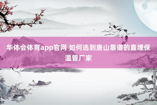 华体会体育app官网 如何选到唐山靠谱的直埋保温管厂家