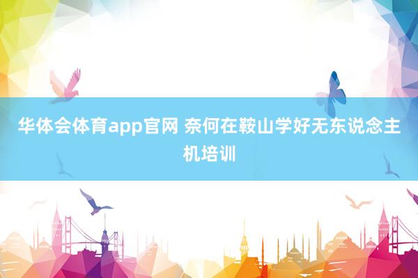 华体会体育app官网 奈何在鞍山学好无东说念主机培训