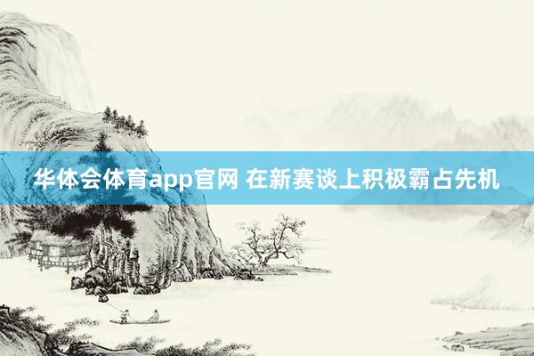 华体会体育app官网 在新赛谈上积极霸占先机