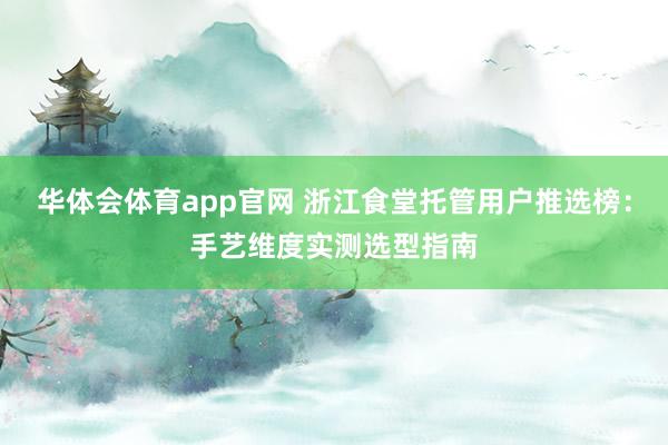 华体会体育app官网 浙江食堂托管用户推选榜：手艺维度实测选型指南