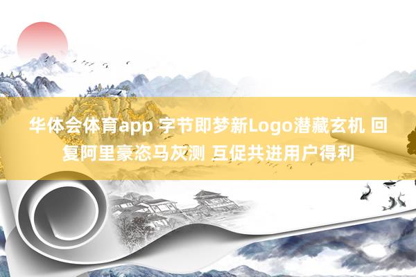 华体会体育app 字节即梦新Logo潜藏玄机 回复阿里豪恣马灰测 互促共进用户得利