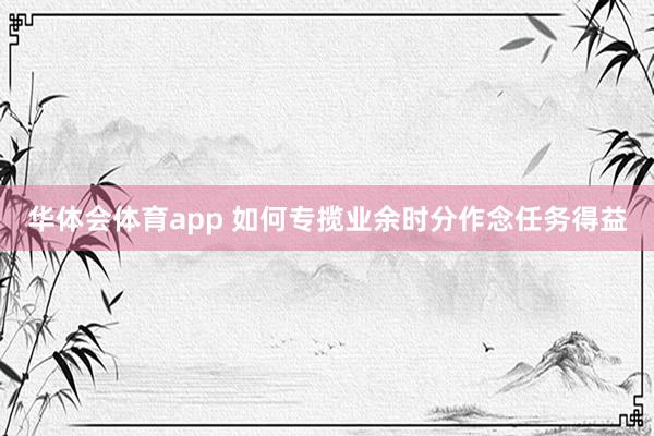 华体会体育app 如何专揽业余时分作念任务得益