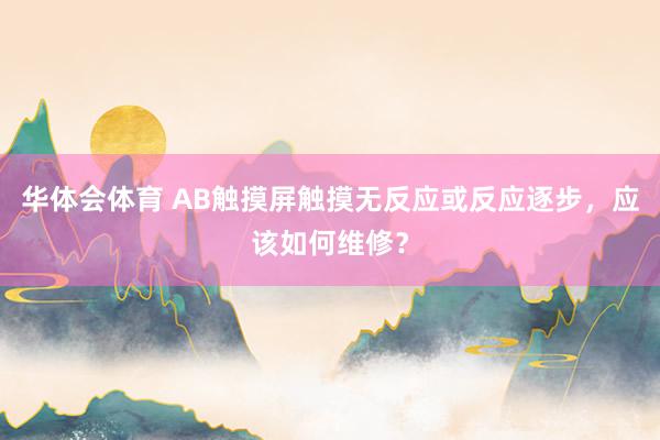 华体会体育 AB触摸屏触摸无反应或反应逐步，应该如何维修？
